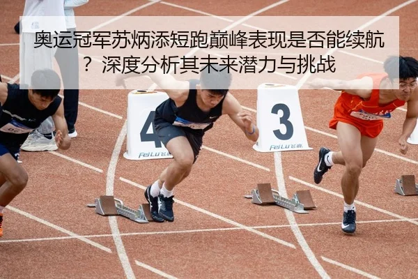 奥运冠军苏炳添短跑巅峰表现是否能续航？深度分析其未来潜力与挑战
